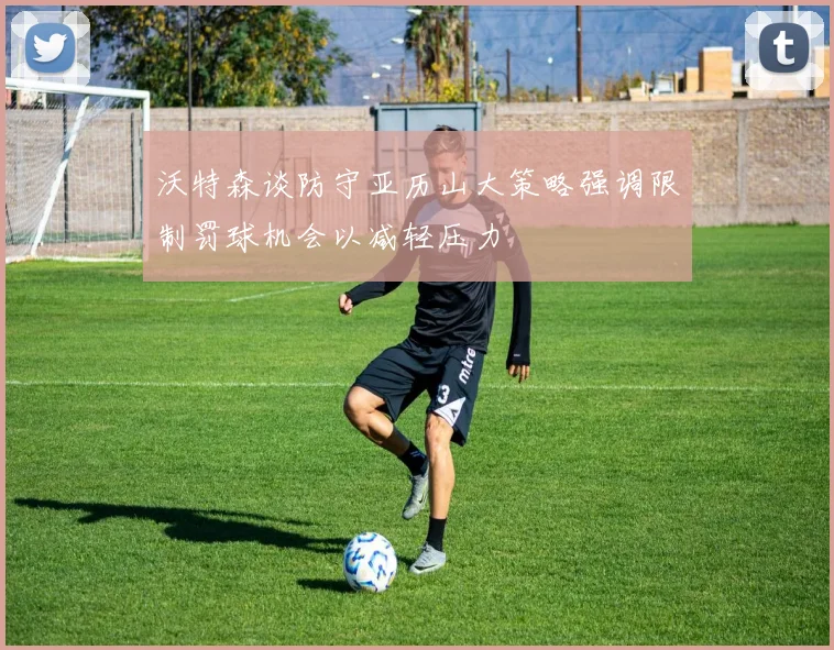 沃特森谈防守亚历山大策略强调限制罚球机会以减轻压力