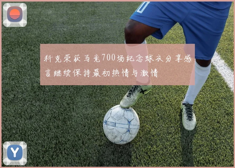 科克荣获马竞700场纪念球衣分享感言继续保持最初热情与激情