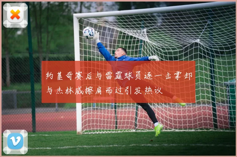 约基奇赛后与雷霆球员逐一击掌却与杰林威擦肩而过引发热议