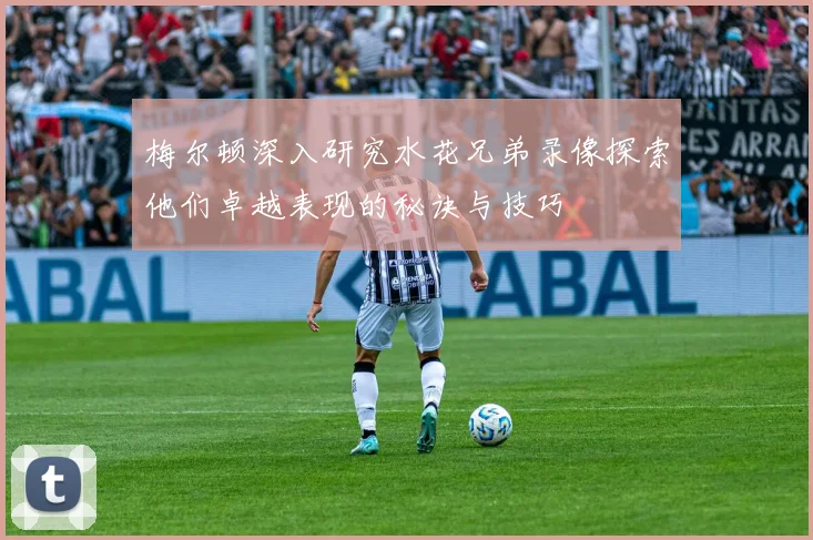 梅尔顿深入研究水花兄弟录像探索他们卓越表现的秘诀与技巧