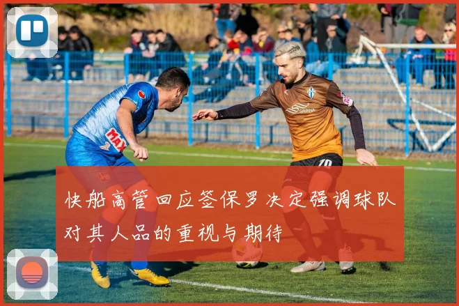 快船高管回应签保罗决定强调球队对其人品的重视与期待