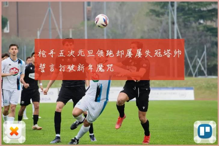 枪手五次元旦领跑却屡屡失冠塔帅誓言打破新年魔咒