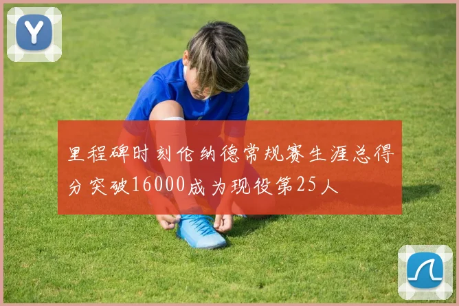 里程碑时刻伦纳德常规赛生涯总得分突破16000成为现役第25人