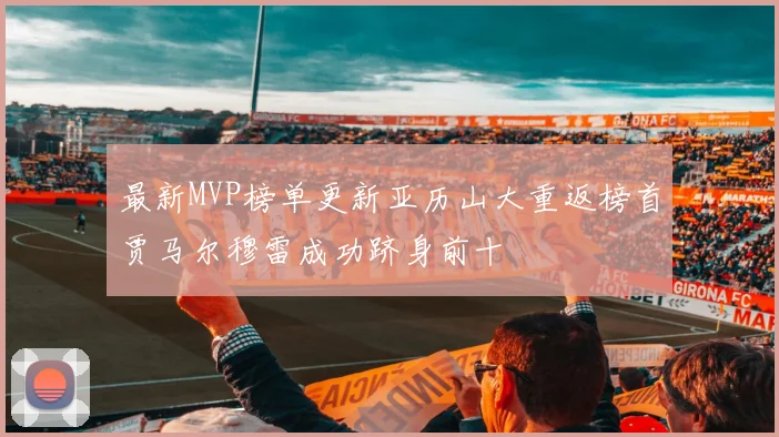 最新MVP榜单更新亚历山大重返榜首贾马尔穆雷成功跻身前十
