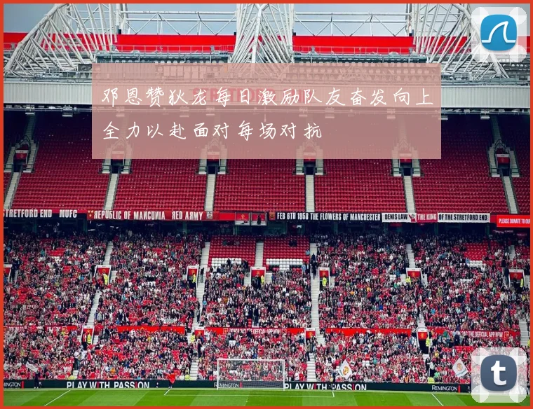 邓恩赞狄龙每日激励队友奋发向上全力以赴面对每场对抗