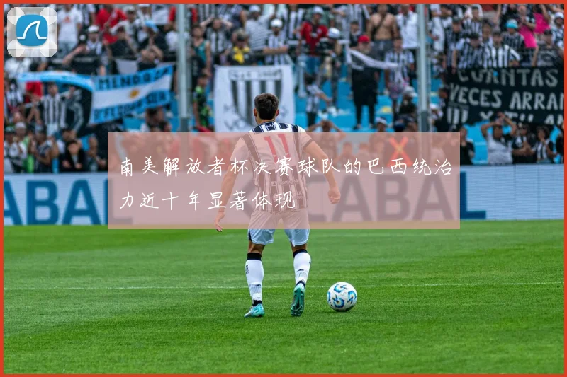 南美解放者杯决赛球队的巴西统治力近十年显著体现