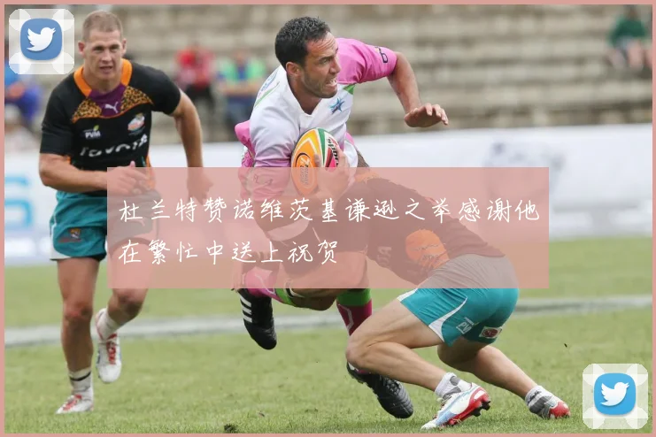 杜兰特赞诺维茨基谦逊之举感谢他在繁忙中送上祝贺