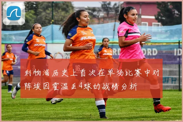利物浦历史上首次在单场比赛中对阵埃因霍温丢4球的战绩分析