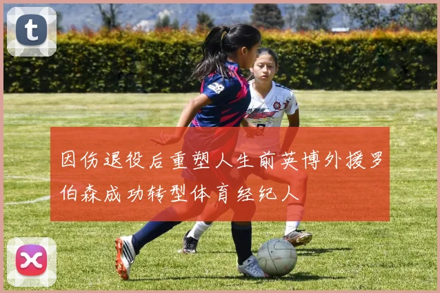 因伤退役后重塑人生前英博外援罗伯森成功转型体育经纪人
