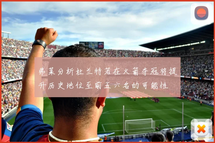 弗莱分析杜兰特若在火箭夺冠将提升历史地位至前五六名的可能性