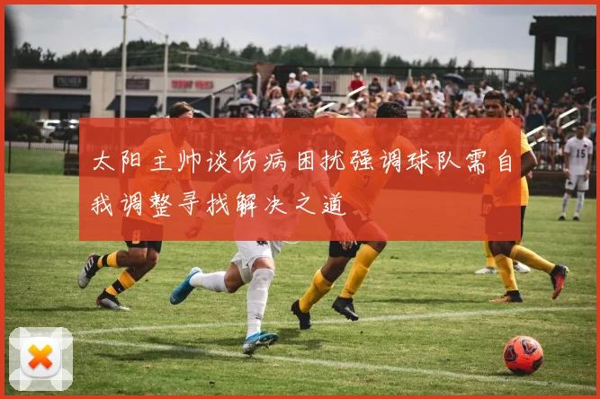 太阳主帅谈伤病困扰强调球队需自我调整寻找解决之道