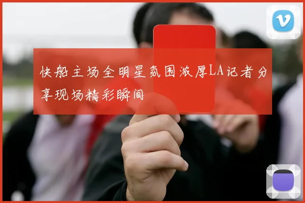 快船主场全明星氛围浓厚LA记者分享现场精彩瞬间