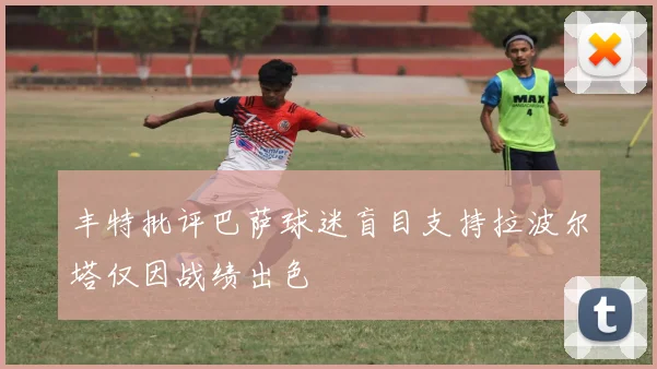 丰特批评巴萨球迷盲目支持拉波尔塔仅因战绩出色