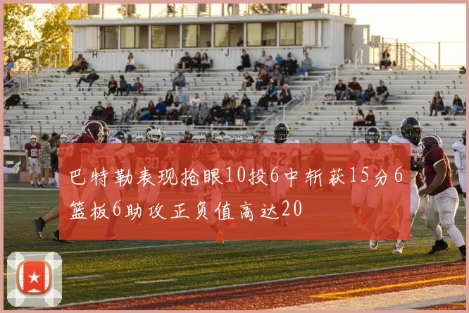 巴特勒表现抢眼10投6中斩获15分6篮板6助攻正负值高达20