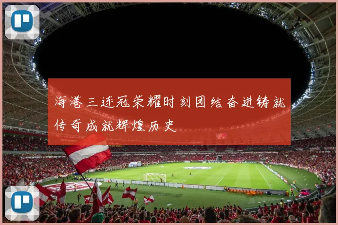 海港三连冠荣耀时刻团结奋进铸就传奇成就辉煌历史