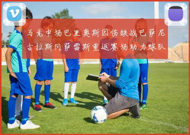 马竞中场巴里奥斯因伤缺战巴萨尼古拉斯冈萨雷斯重返赛场助力球队