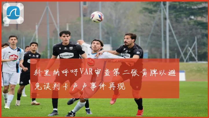 科里纳呼吁VAR审查第二张黄牌以避免误判卡卢卢事件再现