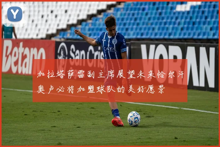 加拉塔萨雷副主席展望未来恰尔汗奥卢必将加盟球队的美好愿景