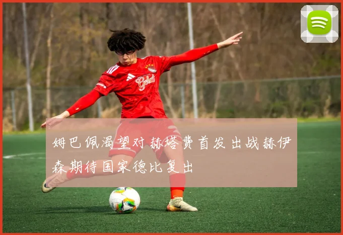姆巴佩渴望对赫塔费首发出战赫伊森期待国家德比复出