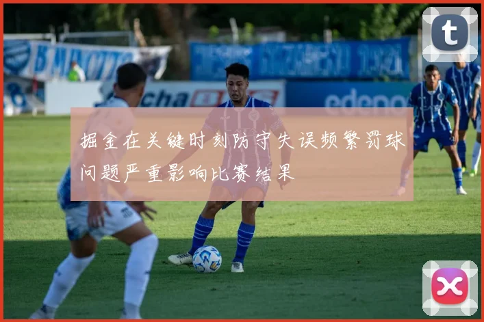 掘金在关键时刻防守失误频繁罚球问题严重影响比赛结果