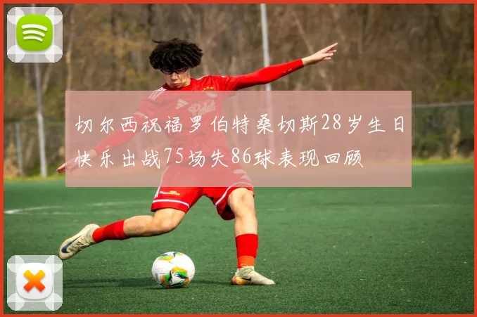 切尔西祝福罗伯特桑切斯28岁生日快乐出战75场失86球表现回顾
