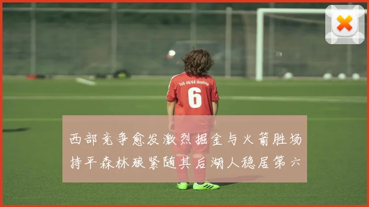 西部竞争愈发激烈掘金与火箭胜场持平森林狼紧随其后湖人稳居第六