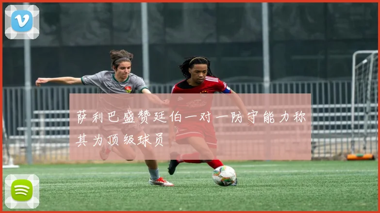 萨利巴盛赞廷伯一对一防守能力称其为顶级球员