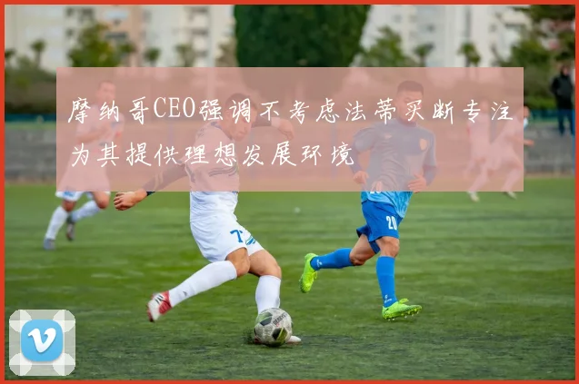 摩纳哥CEO强调不考虑法蒂买断专注为其提供理想发展环境