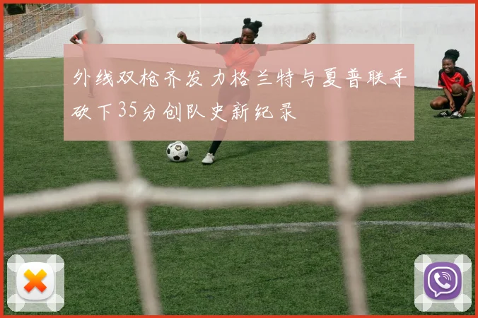 外线双枪齐发力格兰特与夏普联手砍下35分创队史新纪录