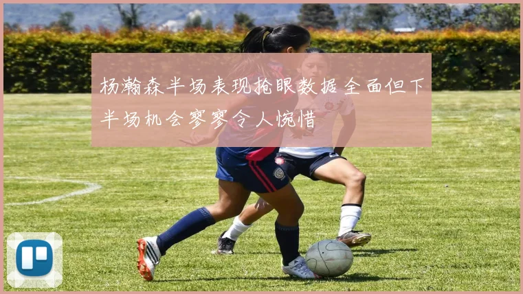 杨瀚森半场表现抢眼数据全面但下半场机会寥寥令人惋惜