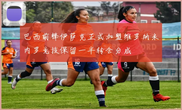 巴西前锋伊萨克正式加盟维罗纳米内罗竞技保留一半转会分成