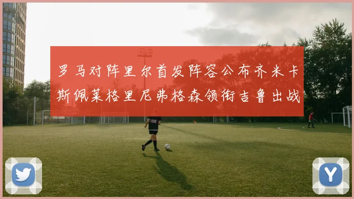 罗马对阵里尔首发阵容公布齐米卡斯佩莱格里尼弗格森领衔吉鲁出战