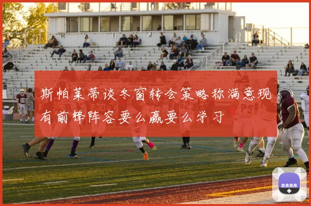 斯帕莱蒂谈冬窗转会策略称满意现有前锋阵容要么赢要么学习