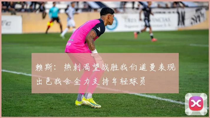 赖斯：热刺渴望战胜我们道曼表现出色我会全力支持年轻球员