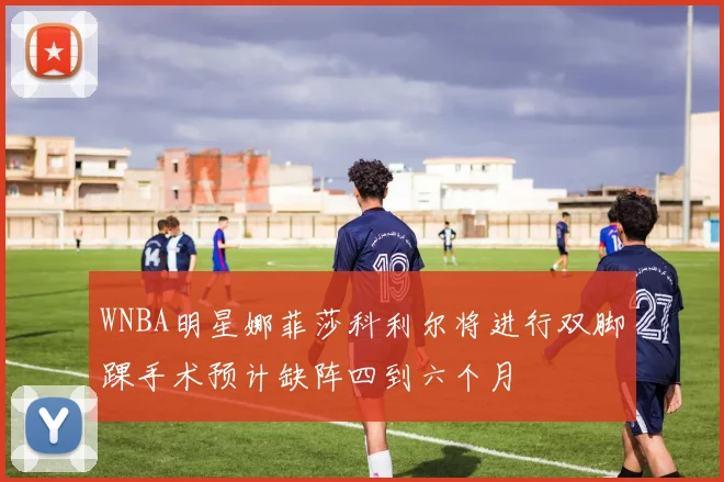 WNBA明星娜菲莎科利尔将进行双脚踝手术预计缺阵四到六个月