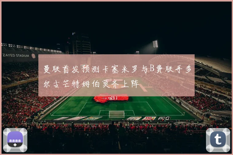 曼联首发预测卡塞米罗与B费联手多尔古芒特姆伯莫齐上阵