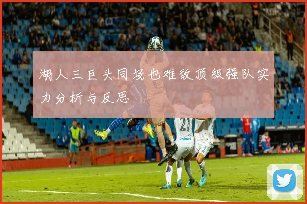 湖人三巨头同场也难敌顶级强队实力分析与反思