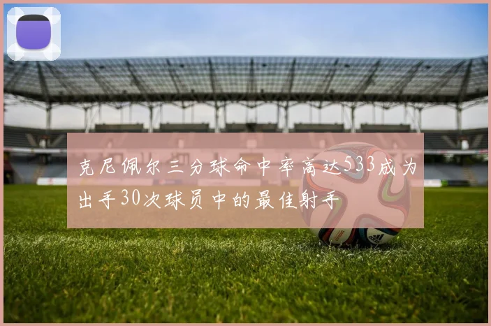 克尼佩尔三分球命中率高达533成为出手30次球员中的最佳射手