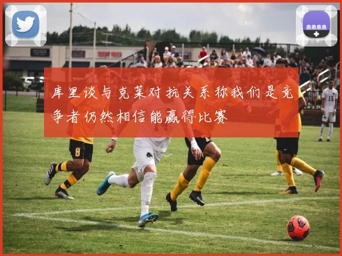 库里谈与克莱对抗关系称我们是竞争者仍然相信能赢得比赛
